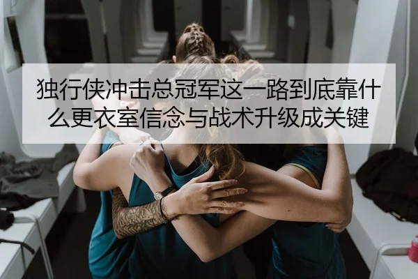 独行侠冲击总冠军这一路到底靠什么更衣室信念与战术升级成关键