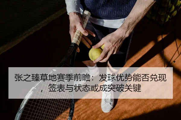 张之臻草地赛季前瞻：发球优势能否兑现，签表与状态或成突破关键